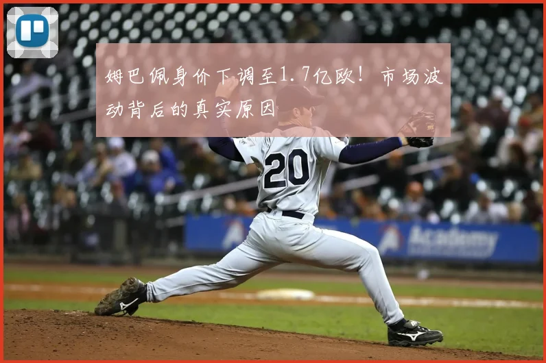 姆巴佩身价下调至1.7亿欧！市场波动背后的真实原因