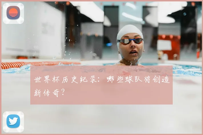 世界杯历史纪录：哪些球队将创造新传奇？