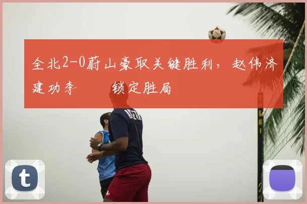 全北2-0蔚山豪取关键胜利,赵伟济建功李昇祐锁定胜局