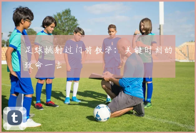 足球挑射过门将教学:关键时刻的致命一击