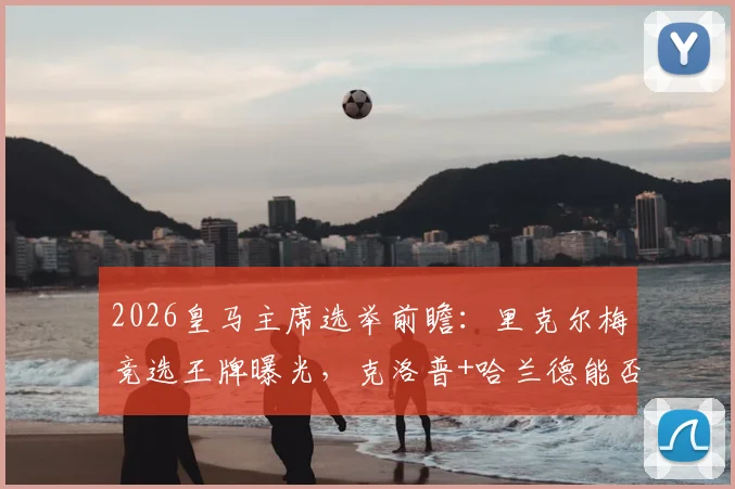 2026皇马主席选举前瞻:里克尔梅竞选王牌曝光,克洛普+哈兰德能否助其问鼎伯纳乌?