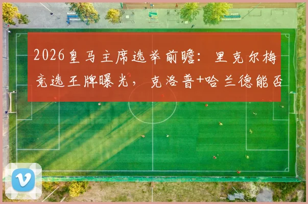 2026皇马主席选举前瞻:里克尔梅竞选王牌曝光,克洛普+哈兰德能否助其问鼎伯纳乌?