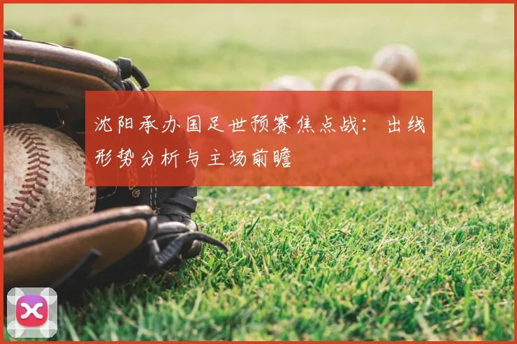 沈阳承办国足世预赛焦点战:出线形势分析与主场前瞻