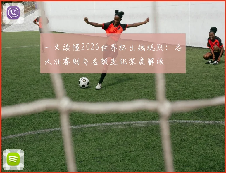 一文读懂2026世界杯出线规则：各大洲赛制与名额变化深度解读