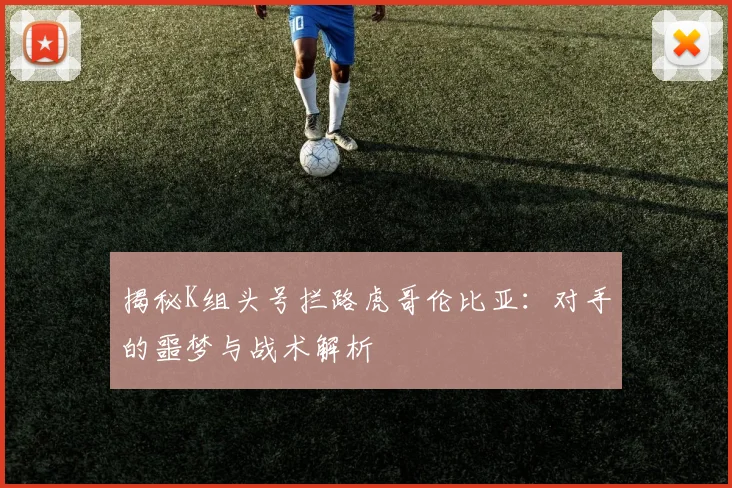 揭秘K组头号拦路虎哥伦比亚:对手的噩梦与战术解析