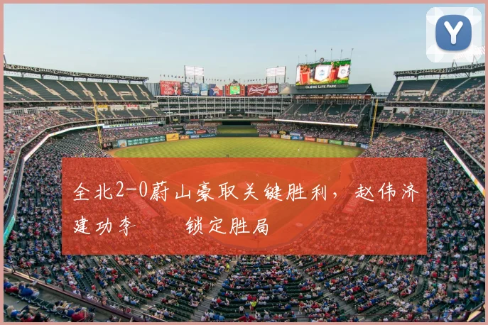 全北2-0蔚山豪取关键胜利,赵伟济建功李昇祐锁定胜局