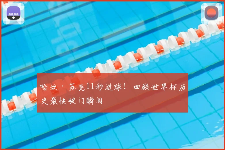 哈坎·苏克11秒进球!回顾世界杯历史最快破门瞬间