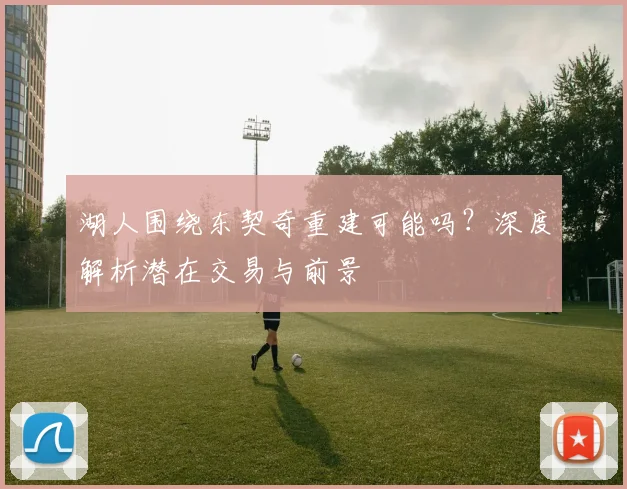 湖人围绕东契奇重建可能吗?深度解析潜在交易与前景