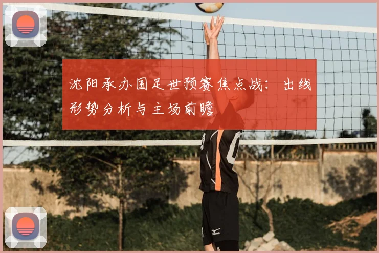 沈阳承办国足世预赛焦点战：出线形势分析与主场前瞻