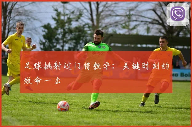 足球挑射过门将教学:关键时刻的致命一击