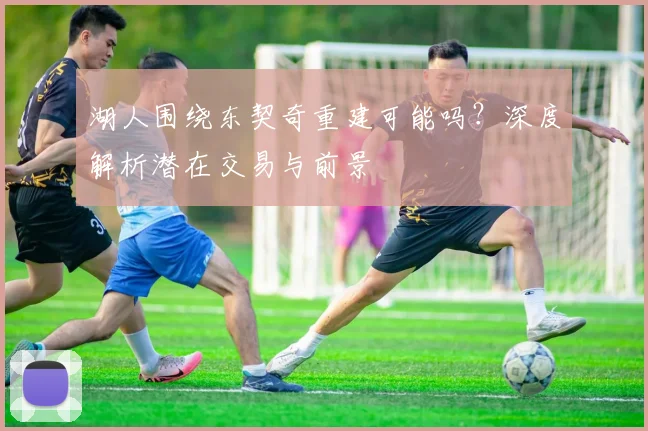 湖人围绕东契奇重建可能吗?深度解析潜在交易与前景