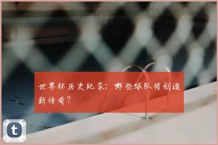世界杯历史纪录:哪些球队将创造新传奇?