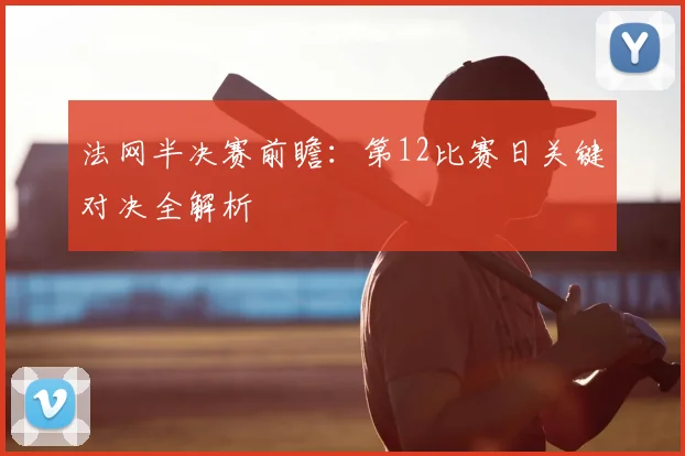 法网半决赛前瞻：第12比赛日关键对决全解析