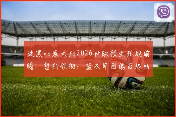 波黑vs意大利2026世欧预生死战前瞻:哲科领衔,蓝衣军团能否终结12年等待?附历史交手全记录