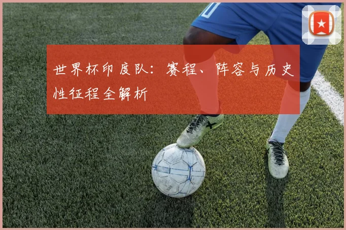 世界杯印度队:赛程、阵容与历史性征程全解析